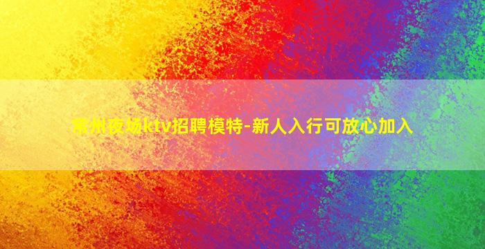 常州夜场ktv招聘模特-新人入行可放心加入