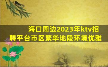 海口周边2023年ktv招聘平台市区繁华地段环境优雅